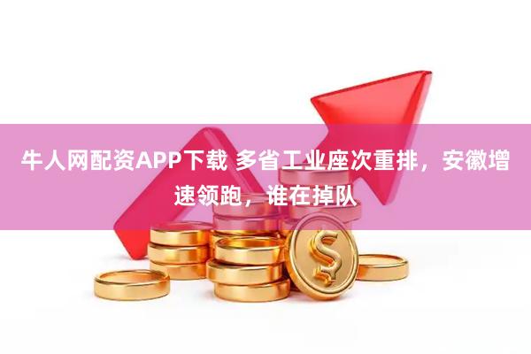 牛人网配资APP下载 多省工业座次重排，安徽增速领跑，谁在掉队