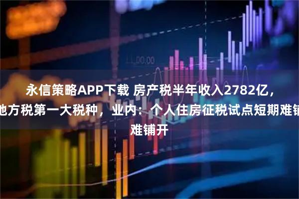永信策略APP下载 房产税半年收入2782亿，为地方税第一大税种，业内：个人住房征税试点短期难铺开