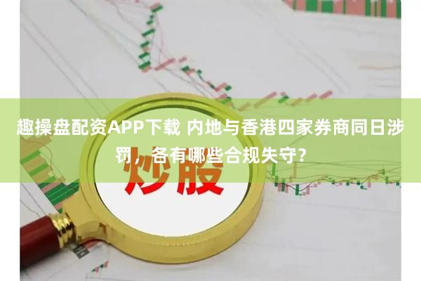 趣操盘配资APP下载 内地与香港四家券商同日涉罚，各有哪些合规失守？