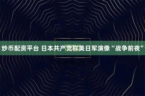 炒币配资平台 日本共产党称美日军演像“战争前夜”