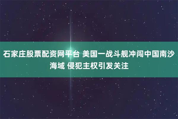 石家庄股票配资网平台 美国一战斗舰冲闯中国南沙海域 侵犯主权引发关注